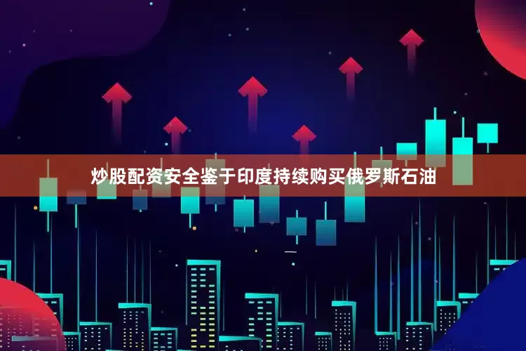 炒股配资安全鉴于印度持续购买俄罗斯石油