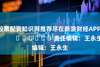 股票配资知识网推荐尽在新浪财经APP            						责任编辑：王永生