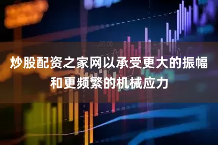 炒股配资之家网以承受更大的振幅和更频繁的机械应力