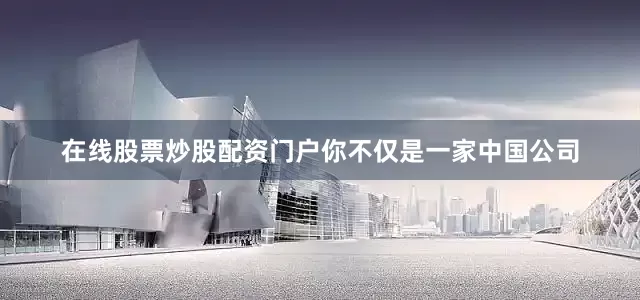在线股票炒股配资门户你不仅是一家中国公司