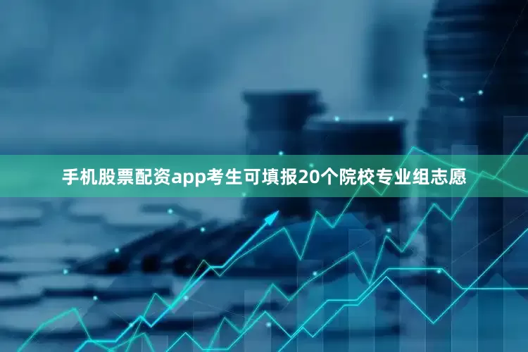 手机股票配资app考生可填报20个院校专业组志愿