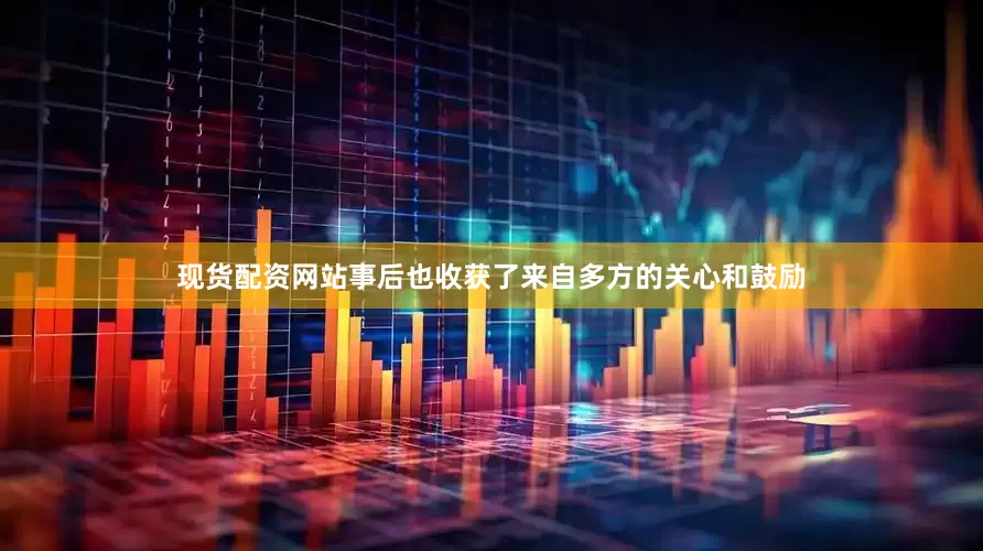 现货配资网站事后也收获了来自多方的关心和鼓励