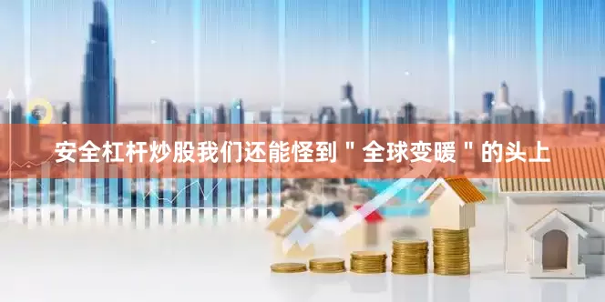 安全杠杆炒股我们还能怪到＂全球变暖＂的头上