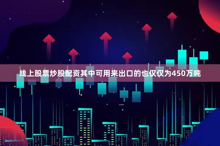 线上股票炒股配资其中可用来出口的也仅仅为450万吨