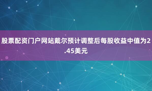 股票配资门户网站戴尔预计调整后每股收益中值为2.45美元