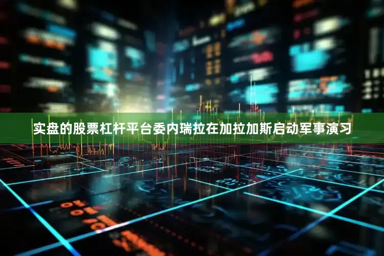 实盘的股票杠杆平台委内瑞拉在加拉加斯启动军事演习