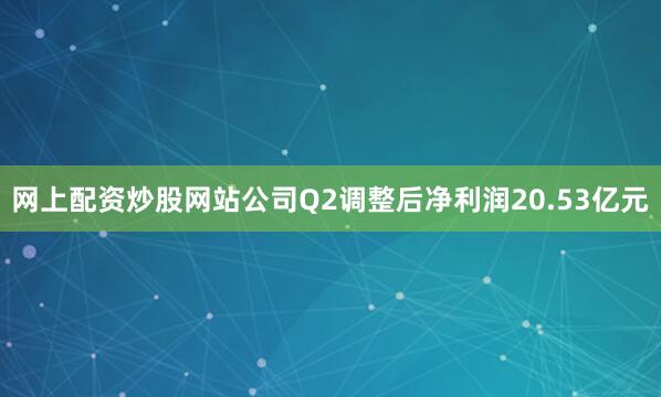 网上配资炒股网站公司Q2调整后净利润20.53亿元