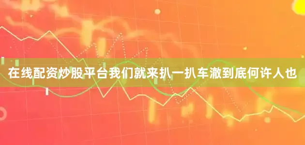 在线配资炒股平台我们就来扒一扒车澈到底何许人也