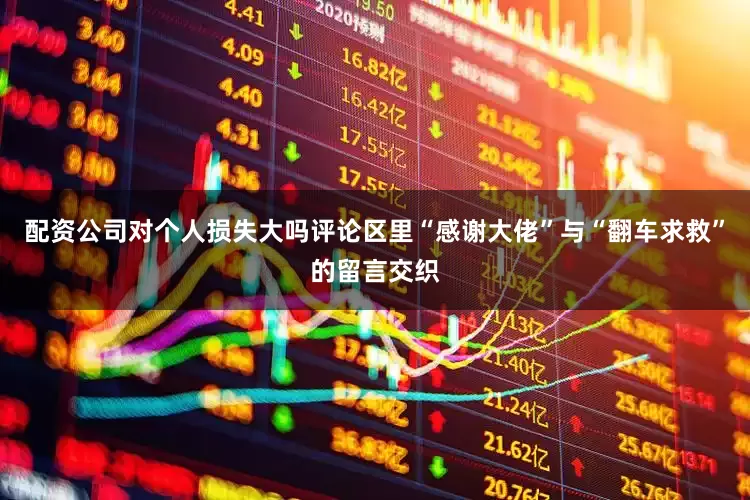配资公司对个人损失大吗评论区里“感谢大佬”与“翻车求救”的留言交织