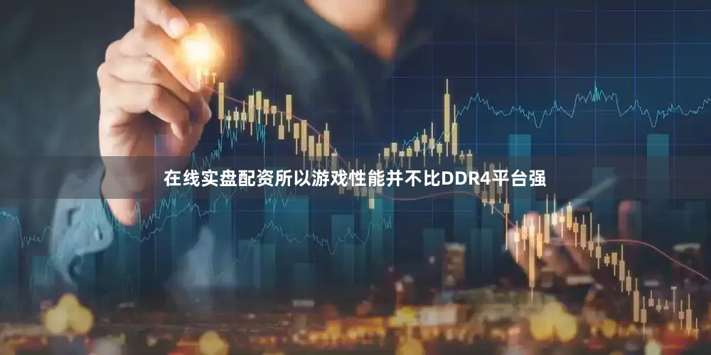 在线实盘配资所以游戏性能并不比DDR4平台强