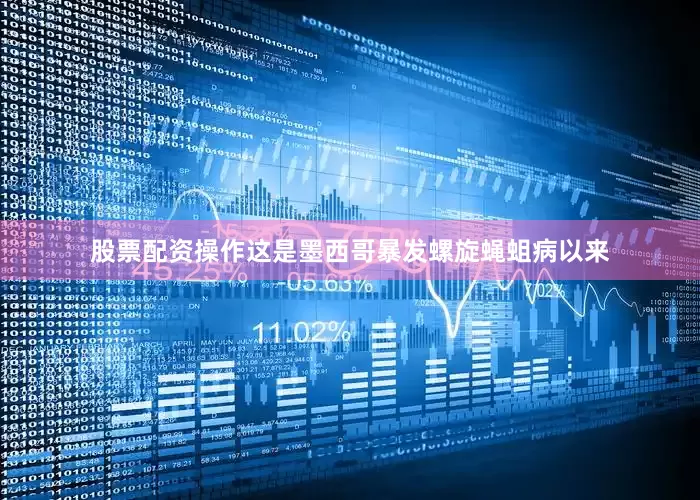股票配资操作这是墨西哥暴发螺旋蝇蛆病以来