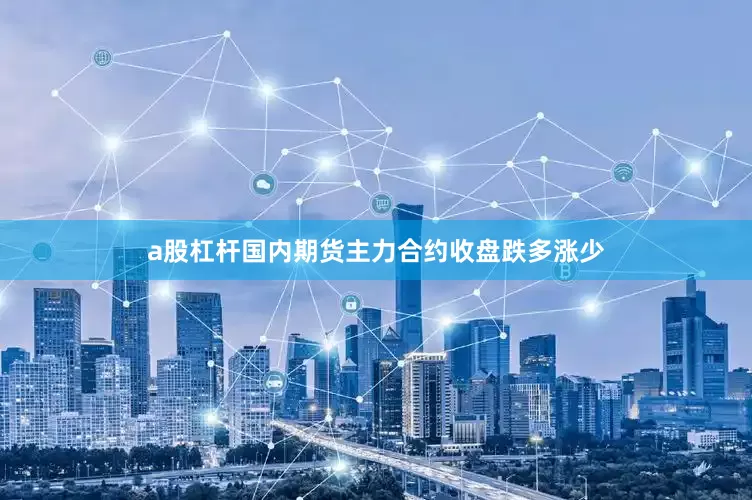 a股杠杆国内期货主力合约收盘跌多涨少