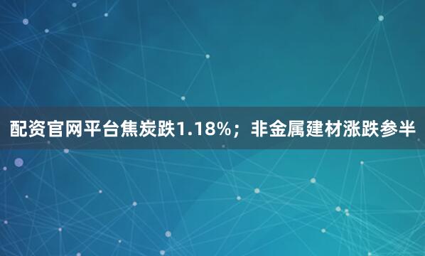 配资官网平台焦炭跌1.18%；非金属建材涨跌参半