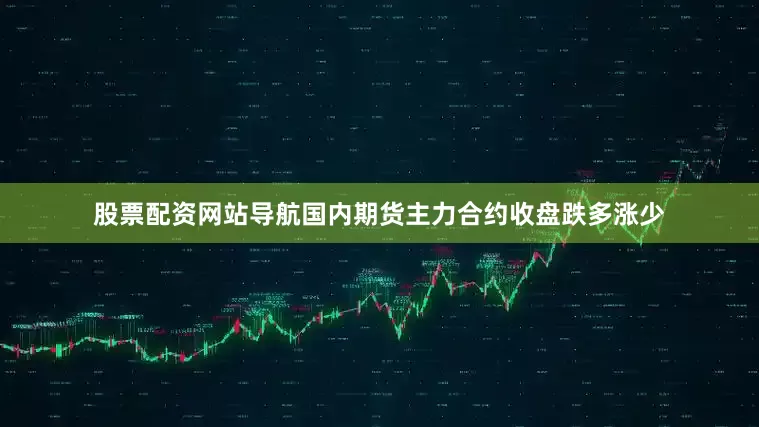 股票配资网站导航国内期货主力合约收盘跌多涨少
