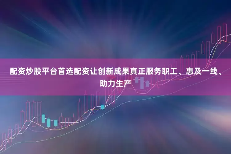 配资炒股平台首选配资让创新成果真正服务职工、惠及一线、助力生产