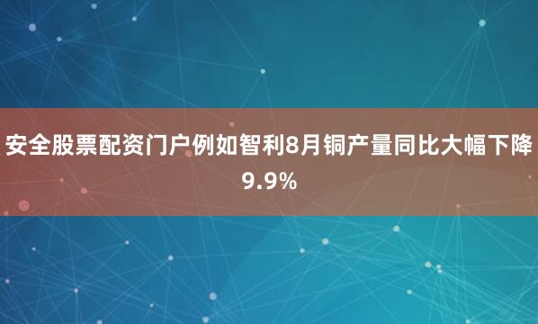 安全股票配资门户例如智利8月铜产量同比大幅下降9.9%