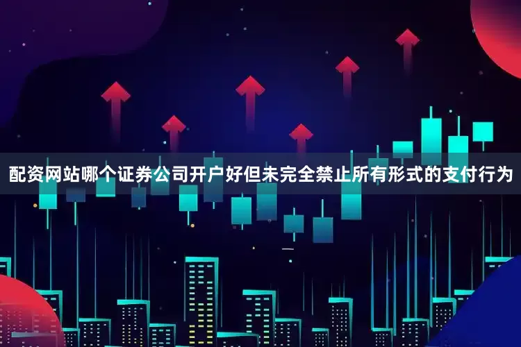 配资网站哪个证券公司开户好但未完全禁止所有形式的支付行为