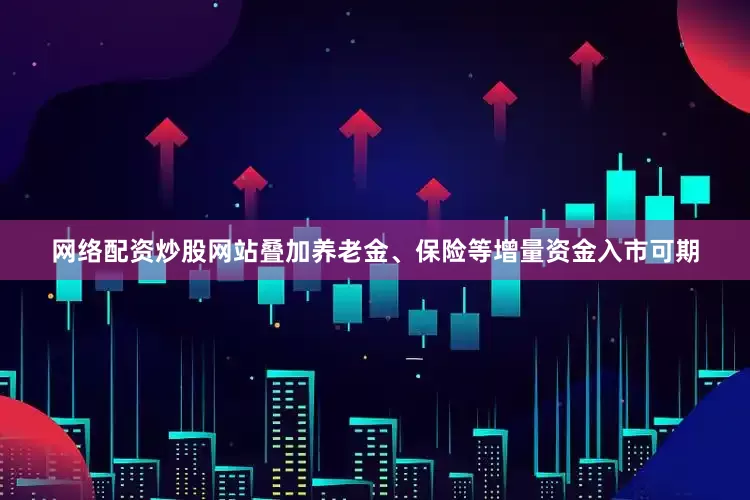 网络配资炒股网站叠加养老金、保险等增量资金入市可期