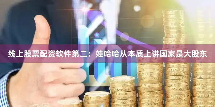 线上股票配资软件第二：娃哈哈从本质上讲国家是大股东