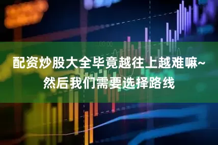 配资炒股大全毕竟越往上越难嘛~然后我们需要选择路线